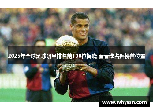 2025年全球足球明星排名前100位揭晓 看看谁占据榜首位置
