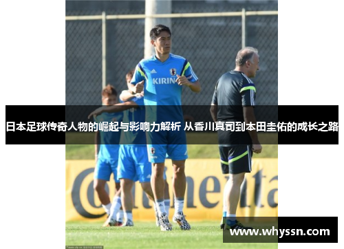 日本足球传奇人物的崛起与影响力解析 从香川真司到本田圭佑的成长之路