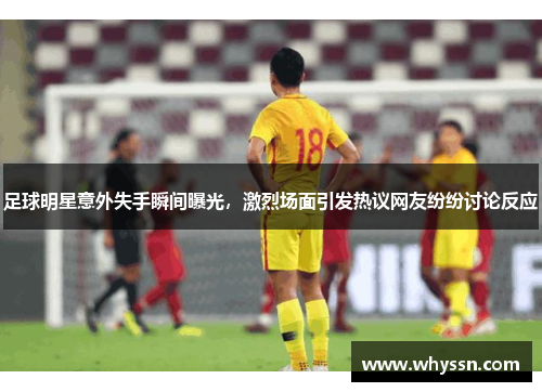 足球明星意外失手瞬间曝光，激烈场面引发热议网友纷纷讨论反应