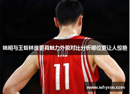 姚明与王哲林谁更具魅力外貌对比分析哪位更让人惊艳