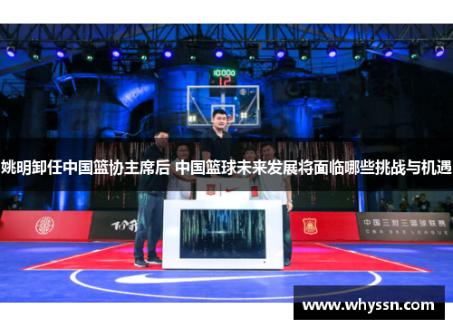 姚明卸任中国篮协主席后 中国篮球未来发展将面临哪些挑战与机遇