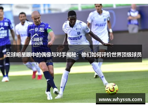 足球明星眼中的偶像与对手揭秘：他们如何评价世界顶级球员