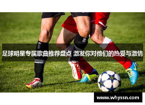 足球明星专属歌曲推荐盘点 激发你对他们的热爱与激情