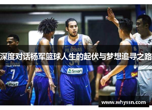 深度对话杨军篮球人生的起伏与梦想追寻之路