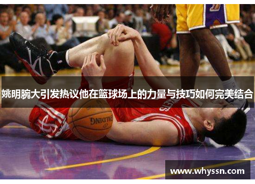 姚明腕大引发热议他在篮球场上的力量与技巧如何完美结合