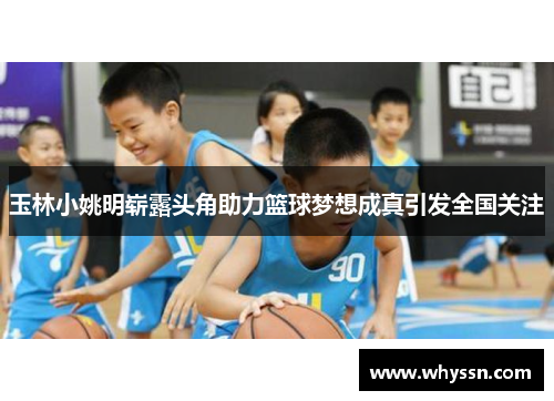玉林小姚明崭露头角助力篮球梦想成真引发全国关注