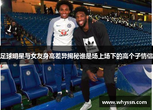 足球明星与女友身高差异揭秘谁是场上场下的高个子情侣